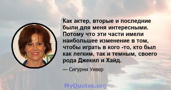 Как актер, вторые и последние были для меня интересными. Потому что эти части имели наибольшее изменение в том, чтобы играть в кого -то, кто был как легким, так и темным, своего рода Джекил и Хайд.