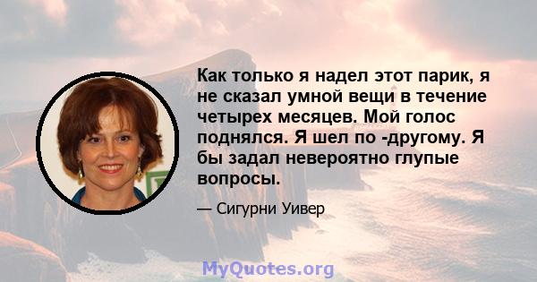 Как только я надел этот парик, я не сказал умной вещи в течение четырех месяцев. Мой голос поднялся. Я шел по -другому. Я бы задал невероятно глупые вопросы.