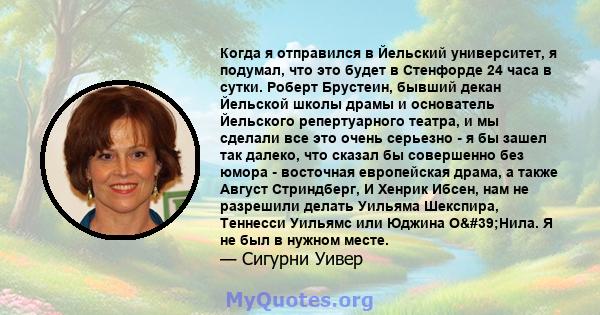 Когда я отправился в Йельский университет, я подумал, что это будет в Стенфорде 24 часа в сутки. Роберт Брустеин, бывший декан Йельской школы драмы и основатель Йельского репертуарного театра, и мы сделали все это очень 