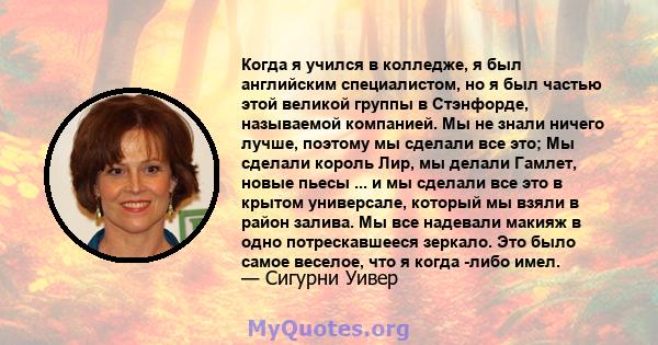 Когда я учился в колледже, я был английским специалистом, но я был частью этой великой группы в Стэнфорде, называемой компанией. Мы не знали ничего лучше, поэтому мы сделали все это; Мы сделали король Лир, мы делали