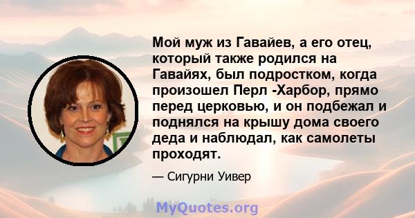 Мой муж из Гавайев, а его отец, который также родился на Гавайях, был подростком, когда произошел Перл -Харбор, прямо перед церковью, и он подбежал и поднялся на крышу дома своего деда и наблюдал, как самолеты проходят.