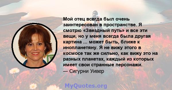 Мой отец всегда был очень заинтересован в пространстве. Я смотрю «Звездный путь» и все эти вещи, но у меня всегда была другая картина ... может быть, ближе к инопланетяну. Я не вижу этого в космосе так же сильно, как