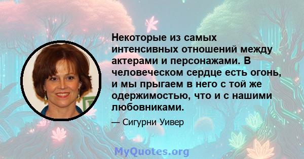 Некоторые из самых интенсивных отношений между актерами и персонажами. В человеческом сердце есть огонь, и мы прыгаем в него с той же одержимостью, что и с нашими любовниками.