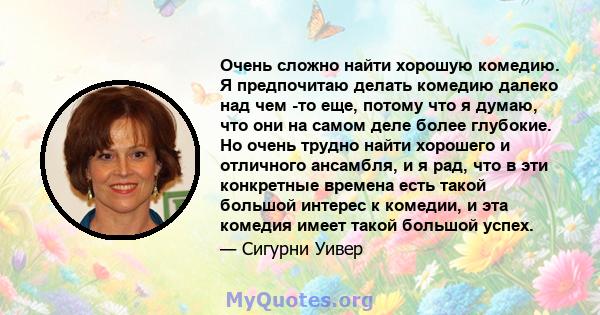 Очень сложно найти хорошую комедию. Я предпочитаю делать комедию далеко над чем -то еще, потому что я думаю, что они на самом деле более глубокие. Но очень трудно найти хорошего и отличного ансамбля, и я рад, что в эти