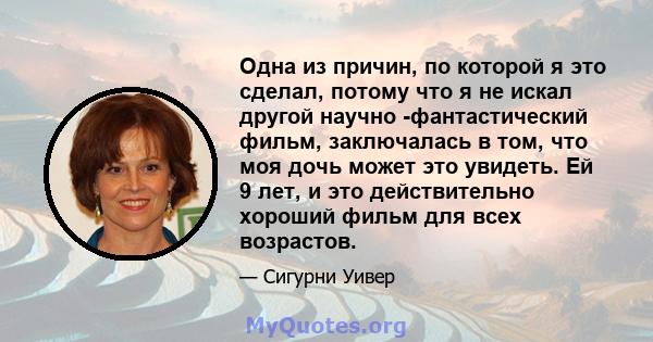 Одна из причин, по которой я это сделал, потому что я не искал другой научно -фантастический фильм, заключалась в том, что моя дочь может это увидеть. Ей 9 лет, и это действительно хороший фильм для всех возрастов.