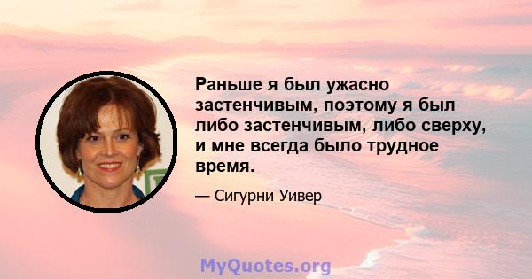 Раньше я был ужасно застенчивым, поэтому я был либо застенчивым, либо сверху, и мне всегда было трудное время.