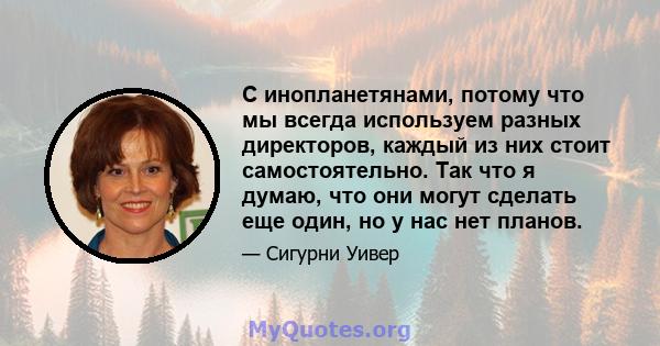 С инопланетянами, потому что мы всегда используем разных директоров, каждый из них стоит самостоятельно. Так что я думаю, что они могут сделать еще один, но у нас нет планов.