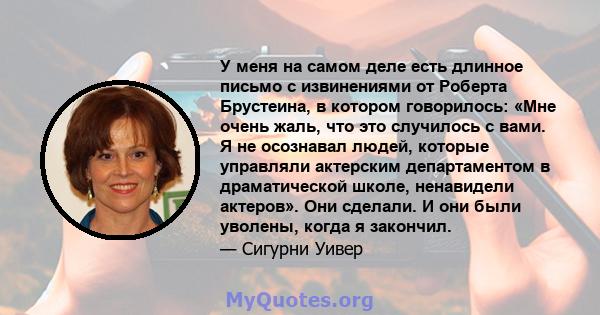 У меня на самом деле есть длинное письмо с извинениями от Роберта Брустеина, в котором говорилось: «Мне очень жаль, что это случилось с вами. Я не осознавал людей, которые управляли актерским департаментом в