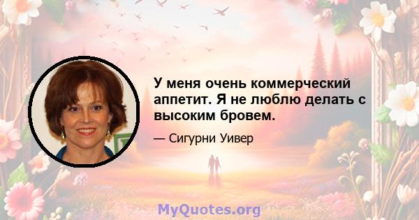 У меня очень коммерческий аппетит. Я не люблю делать с высоким бровем.