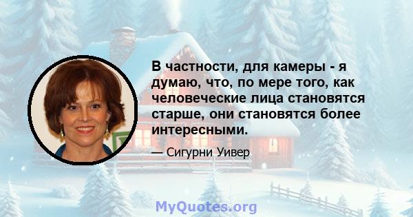 В частности, для камеры - я думаю, что, по мере того, как человеческие лица становятся старше, они становятся более интересными.