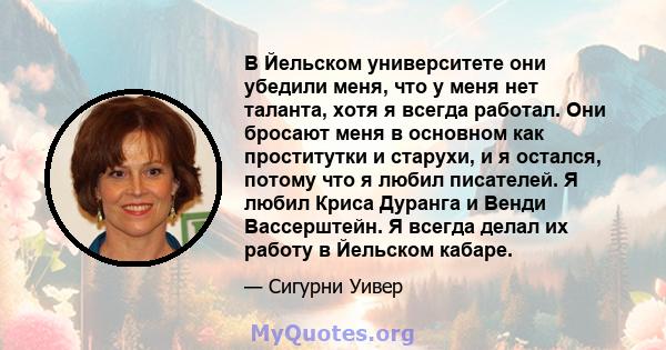 В Йельском университете они убедили меня, что у меня нет таланта, хотя я всегда работал. Они бросают меня в основном как проститутки и старухи, и я остался, потому что я любил писателей. Я любил Криса Дуранга и Венди