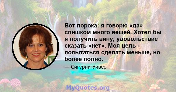 Вот порока: я говорю «да» слишком много вещей. Хотел бы я получить вину, удовольствие сказать «нет». Моя цель - попытаться сделать меньше, но более полно.