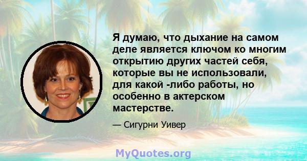 Я думаю, что дыхание на самом деле является ключом ко многим открытию других частей себя, которые вы не использовали, для какой -либо работы, но особенно в актерском мастерстве.