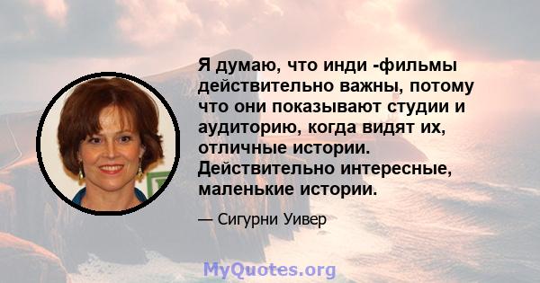 Я думаю, что инди -фильмы действительно важны, потому что они показывают студии и аудиторию, когда видят их, отличные истории. Действительно интересные, маленькие истории.