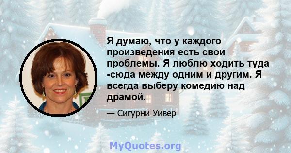 Я думаю, что у каждого произведения есть свои проблемы. Я люблю ходить туда -сюда между одним и другим. Я всегда выберу комедию над драмой.