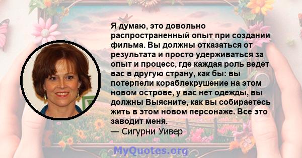 Я думаю, это довольно распространенный опыт при создании фильма. Вы должны отказаться от результата и просто удерживаться за опыт и процесс, где каждая роль ведет вас в другую страну, как бы: вы потерпели