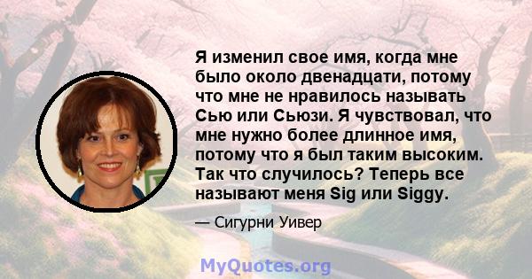 Я изменил свое имя, когда мне было около двенадцати, потому что мне не нравилось называть Сью или Сьюзи. Я чувствовал, что мне нужно более длинное имя, потому что я был таким высоким. Так что случилось? Теперь все