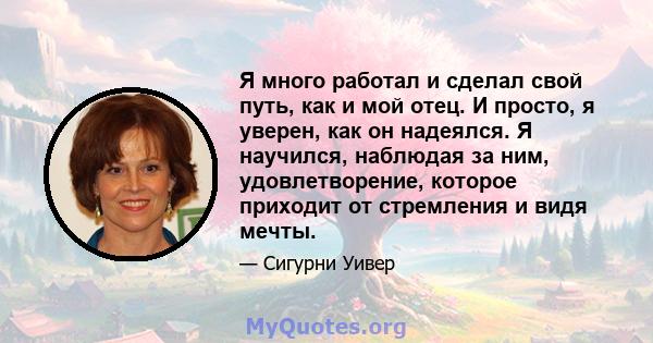 Я много работал и сделал свой путь, как и мой отец. И просто, я уверен, как он надеялся. Я научился, наблюдая за ним, удовлетворение, которое приходит от стремления и видя мечты.