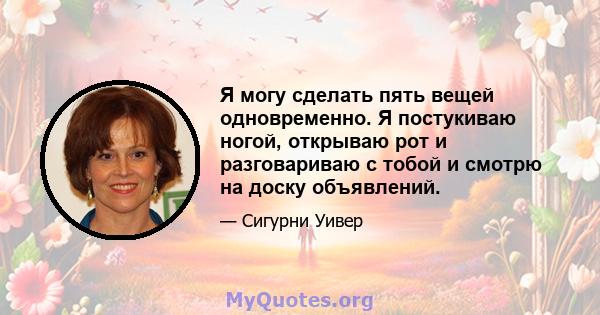 Я могу сделать пять вещей одновременно. Я постукиваю ногой, открываю рот и разговариваю с тобой и смотрю на доску объявлений.