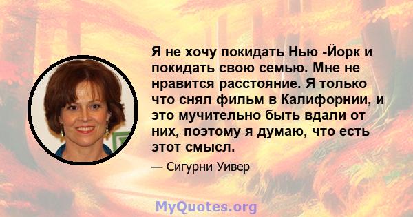 Я не хочу покидать Нью -Йорк и покидать свою семью. Мне не нравится расстояние. Я только что снял фильм в Калифорнии, и это мучительно быть вдали от них, поэтому я думаю, что есть этот смысл.