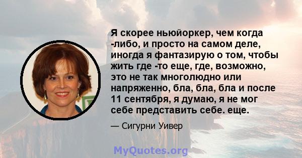 Я скорее ньюйоркер, чем когда -либо, и просто на самом деле, иногда я фантазирую о том, чтобы жить где -то еще, где, возможно, это не так многолюдно или напряженно, бла, бла, бла и после 11 сентября, я думаю, я не мог