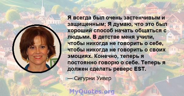 Я всегда был очень застенчивым и защищенным; Я думаю, что это был хороший способ начать общаться с людьми. В детстве меня учили, чтобы никогда не говорить о себе, чтобы никогда не говорить о своих эмоциях. Конечно,