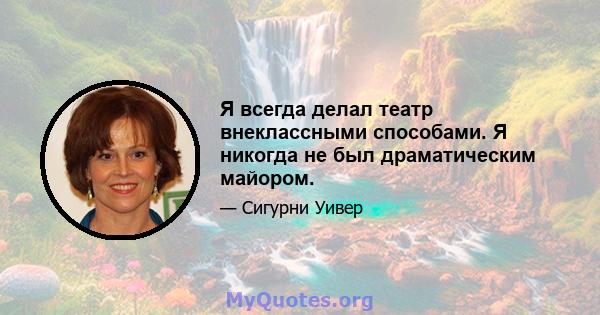 Я всегда делал театр внеклассными способами. Я никогда не был драматическим майором.