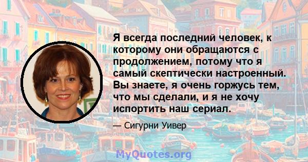 Я всегда последний человек, к которому они обращаются с продолжением, потому что я самый скептически настроенный. Вы знаете, я очень горжусь тем, что мы сделали, и я не хочу испортить наш сериал.