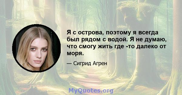 Я с острова, поэтому я всегда был рядом с водой. Я не думаю, что смогу жить где -то далеко от моря.