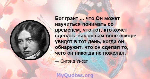 Бог грант ... что Он может научиться понимать со временем, что тот, кто хочет сделать, как он сам воле вскоре увидят в тот день, когда он обнаружит, что он сделал то, чего он никогда не пожелал.