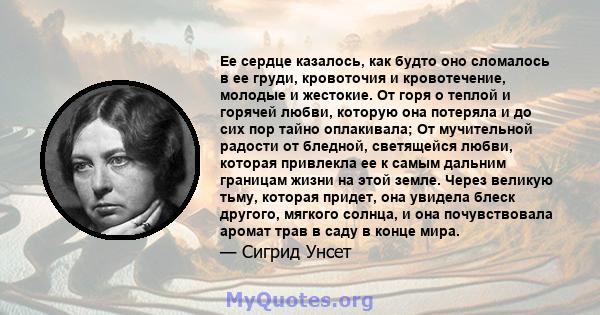 Ее сердце казалось, как будто оно сломалось в ее груди, кровоточия и кровотечение, молодые и жестокие. От горя о теплой и горячей любви, которую она потеряла и до сих пор тайно оплакивала; От мучительной радости от