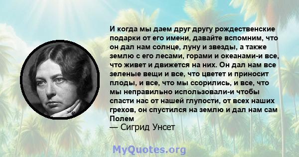 И когда мы даем друг другу рождественские подарки от его имени, давайте вспомним, что он дал нам солнце, луну и звезды, а также землю с его лесами, горами и океанами-и все, что живет и движется на них. Он дал нам все