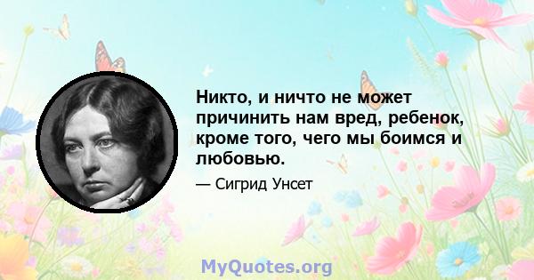 Никто, и ничто не может причинить нам вред, ребенок, кроме того, чего мы боимся и любовью.