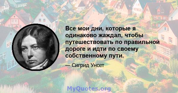 Все мои дни, которые я одинаково жаждал, чтобы путешествовать по правильной дороге и идти по своему собственному пути.