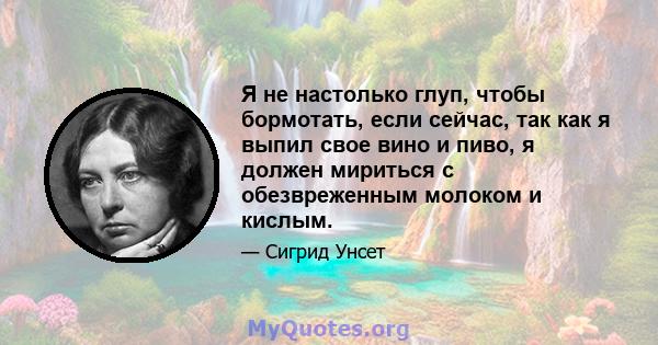 Я не настолько глуп, чтобы бормотать, если сейчас, так как я выпил свое вино и пиво, я должен мириться с обезвреженным молоком и кислым.