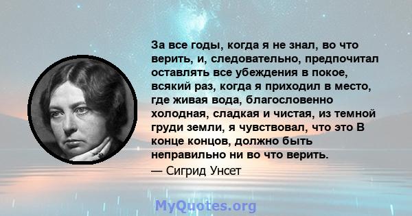 За все годы, когда я не знал, во что верить, и, следовательно, предпочитал оставлять все убеждения в покое, всякий раз, когда я приходил в место, где живая вода, благословенно холодная, сладкая и чистая, из темной груди 