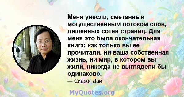 Меня унесли, сметанный могущественным потоком слов, лишенных сотен страниц. Для меня это была окончательная книга: как только вы ее прочитали, ни ваша собственная жизнь, ни мир, в котором вы жили, никогда не выглядели