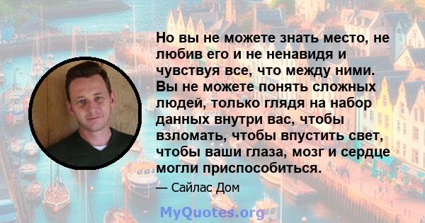 Но вы не можете знать место, не любив его и не ненавидя и чувствуя все, что между ними. Вы не можете понять сложных людей, только глядя на набор данных внутри вас, чтобы взломать, чтобы впустить свет, чтобы ваши глаза,