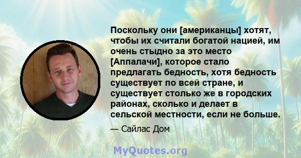 Поскольку они [американцы] хотят, чтобы их считали богатой нацией, им очень стыдно за это место [Аппалачи], которое стало предлагать бедность, хотя бедность существует по всей стране, и существует столько же в городских 