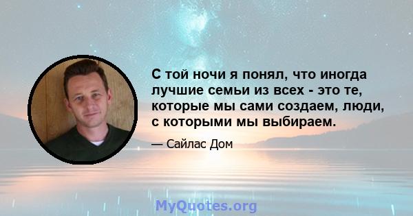 С той ночи я понял, что иногда лучшие семьи из всех - это те, которые мы сами создаем, люди, с которыми мы выбираем.