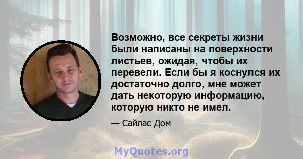 Возможно, все секреты жизни были написаны на поверхности листьев, ожидая, чтобы их перевели. Если бы я коснулся их достаточно долго, мне может дать некоторую информацию, которую никто не имел.