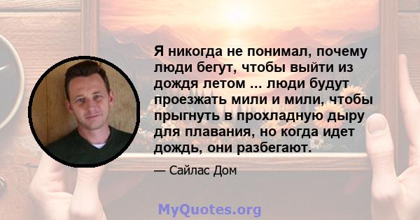 Я никогда не понимал, почему люди бегут, чтобы выйти из дождя летом ... люди будут проезжать мили и мили, чтобы прыгнуть в прохладную дыру для плавания, но когда идет дождь, они разбегают.