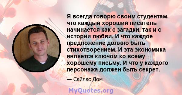 Я всегда говорю своим студентам, что каждый хороший писатель начинается как с загадки, так и с истории любви. И что каждое предложение должно быть стихотворением. И эта экономика является ключом ко всему хорошему