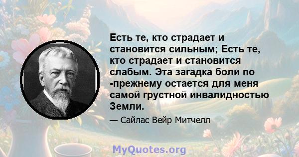 Есть те, кто страдает и становится сильным; Есть те, кто страдает и становится слабым. Эта загадка боли по -прежнему остается для меня самой грустной инвалидностью Земли.