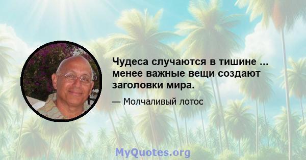 Чудеса случаются в тишине ... менее важные вещи создают заголовки мира.