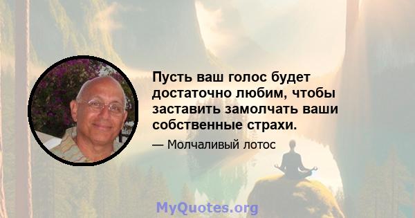 Пусть ваш голос будет достаточно любим, чтобы заставить замолчать ваши собственные страхи.