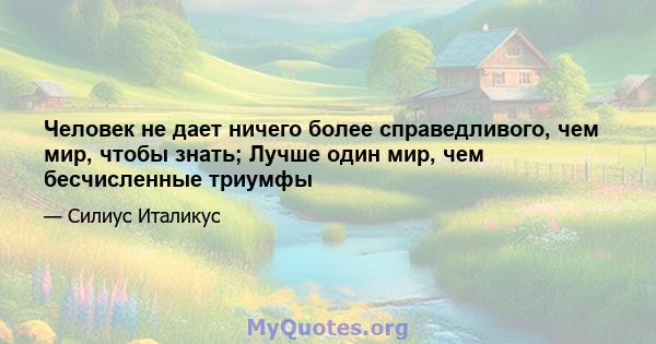 Человек не дает ничего более справедливого, чем мир, чтобы знать; Лучше один мир, чем бесчисленные триумфы