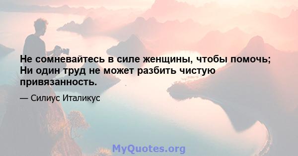 Не сомневайтесь в силе женщины, чтобы помочь; Ни один труд не может разбить чистую привязанность.