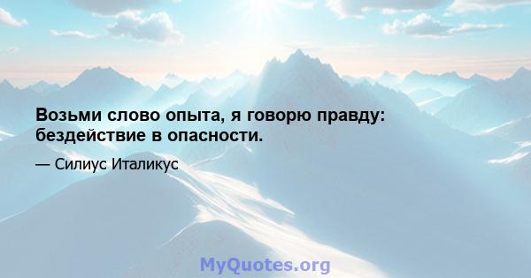 Возьми слово опыта, я говорю правду: бездействие в опасности.