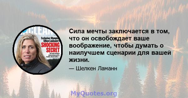 Сила мечты заключается в том, что он освобождает ваше воображение, чтобы думать о наилучшем сценарии для вашей жизни.